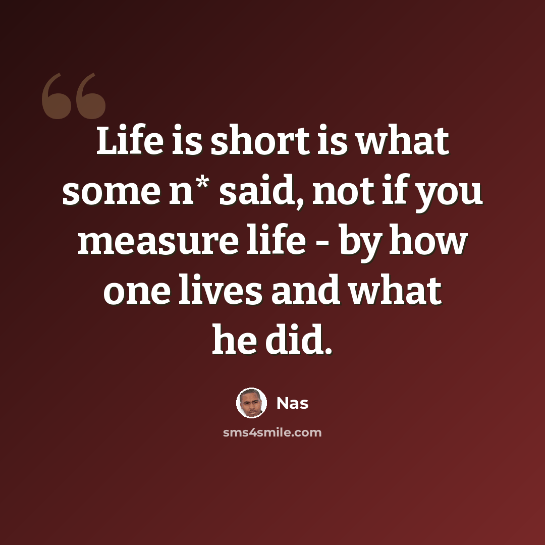 “Life is short is what some n* said, not if you measure life - by how one lives and what he did.” quote by Nas