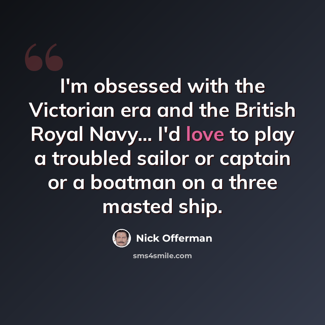 “I'm obsessed with the Victorian era and the British Royal Navy... I'd love to play a troubled sailor or captain or a boatman on a three masted ship.” quote by Nick Offerman