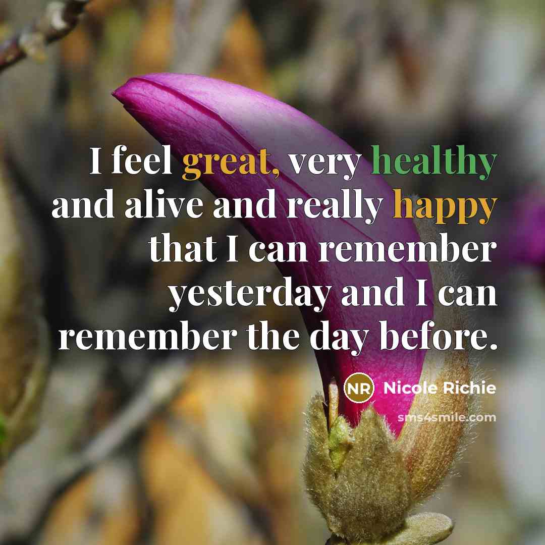 “I feel great, very healthy and alive and really happy that I can remember yesterday and I can remember the day before.” quote by Nicole Richie