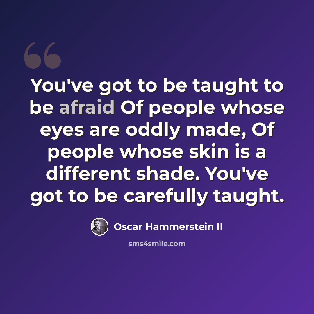 “You've got to be taught to be afraid Of people whose eyes are oddly made, Of people whose skin is a different shade. You've got to be carefully taught.” quote by Oscar Hammerstein II