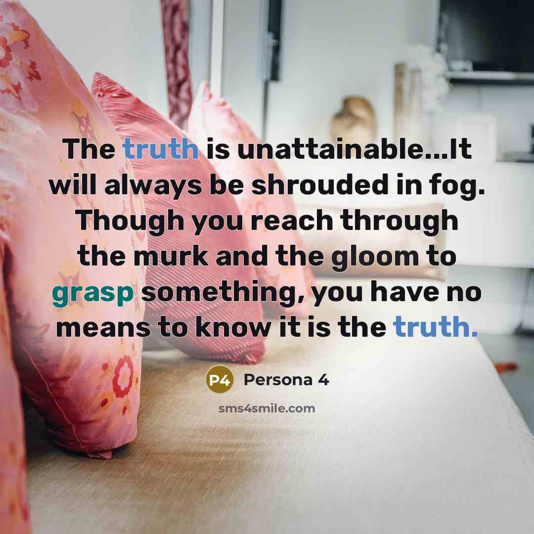 “The truth is unattainable...It will always be shrouded in fog. Though you reach through the murk and the gloom to grasp something, you have no means to know it is the truth.” quote by Persona 4