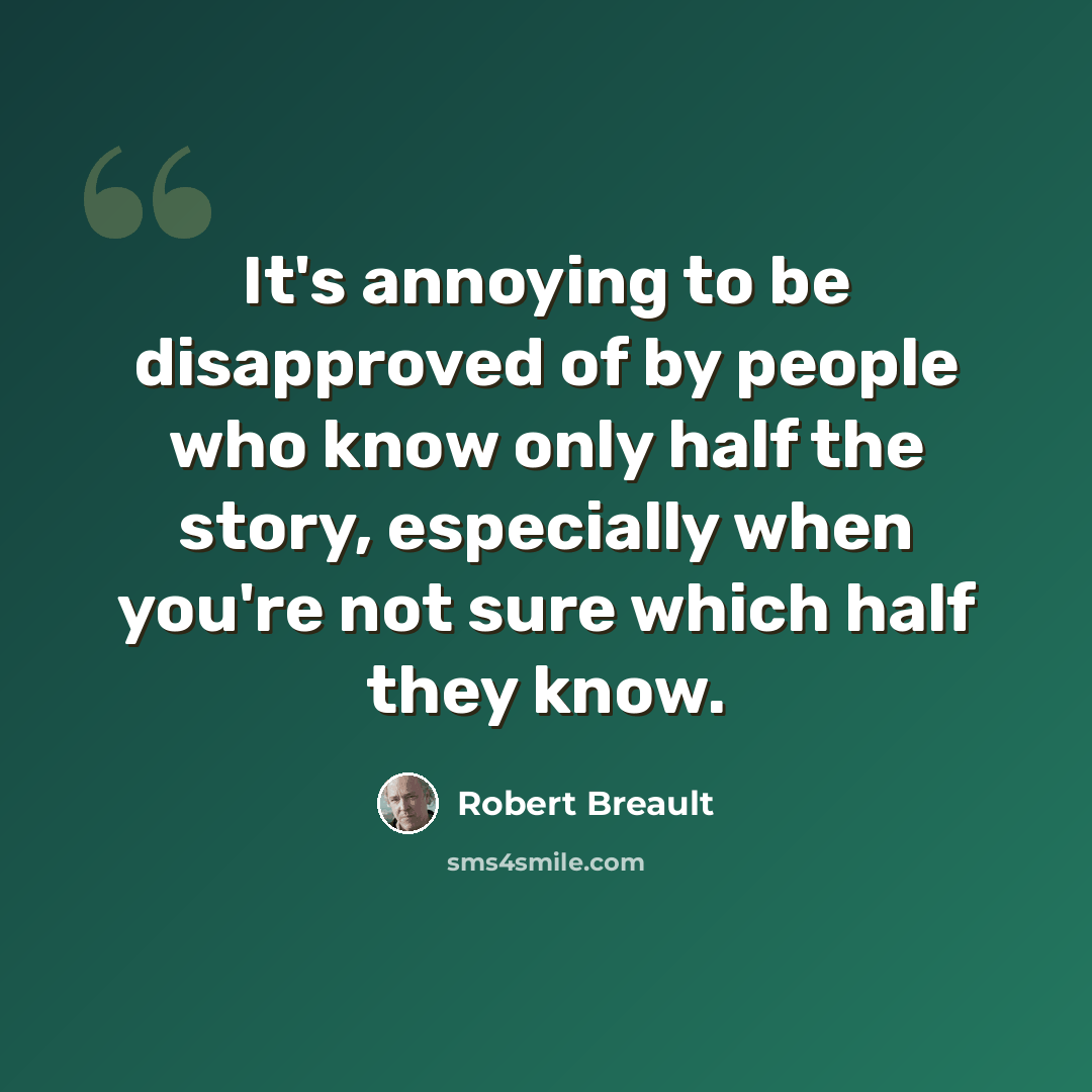 “It's annoying to be disapproved of by people who know only half the story, especially when you're not sure which half they know.” quote by Robert Breault