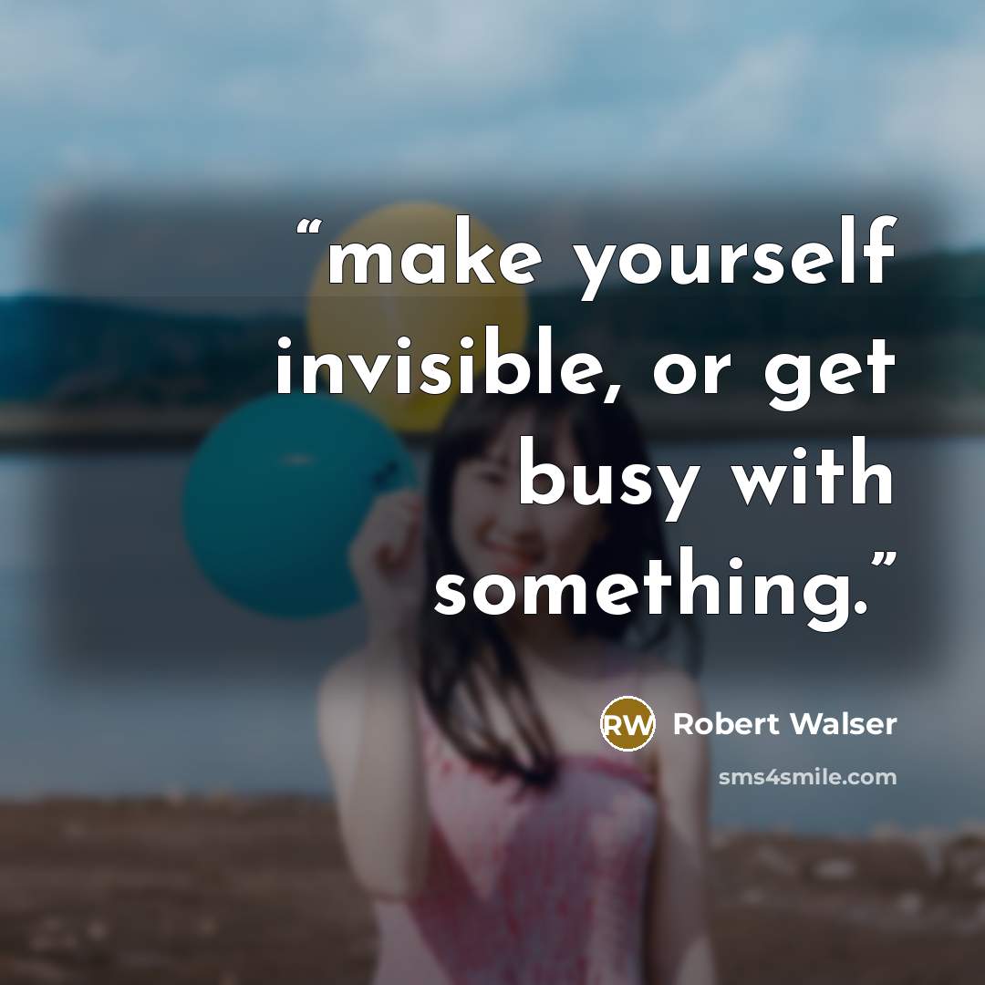 “make yourself invisible, or get busy with something.” quote by Robert Walser