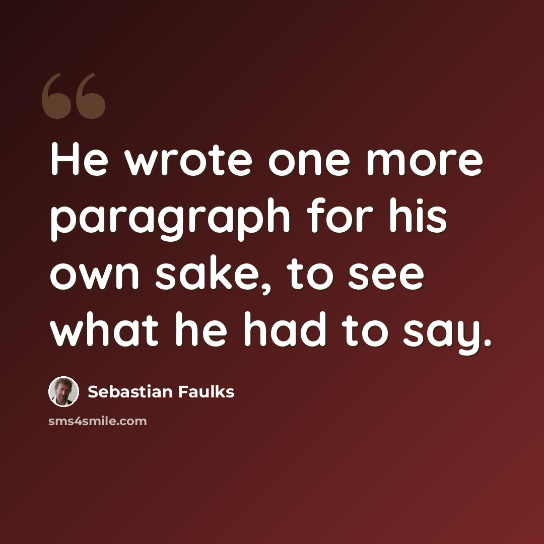 “He wrote one more paragraph for his own sake, to see what he had to say.” quote by Sebastian Faulks