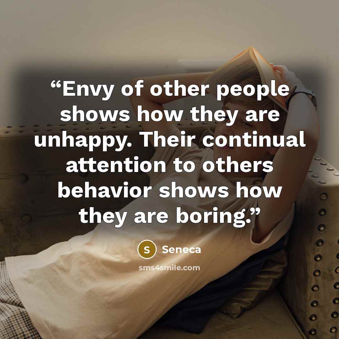 “Envy of other people shows how they are unhappy. Their continual attention to others behavior shows how they are boring.” quote by Seneca