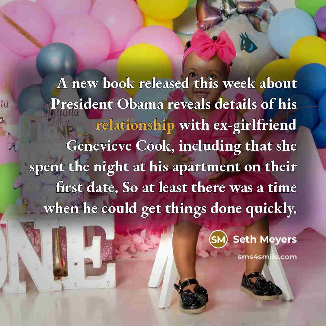 “A new book released this week about President Obama reveals details of his relationship with ex-girlfriend Genevieve Cook, including that she spent the night at his apartment on their first date. So at least there was a time when he could get things done quickly.” quote by Seth Meyers