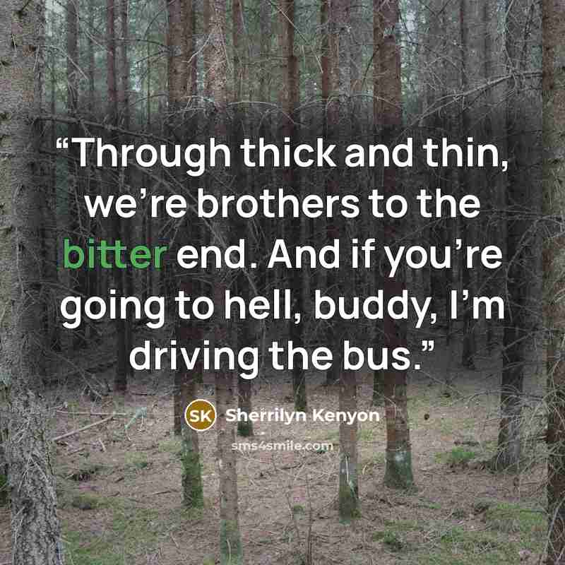 “Through thick and thin, we're brothers to the bitter end. And if you're going to hell, buddy, I'm driving the bus.” quote by Sherrilyn Kenyon