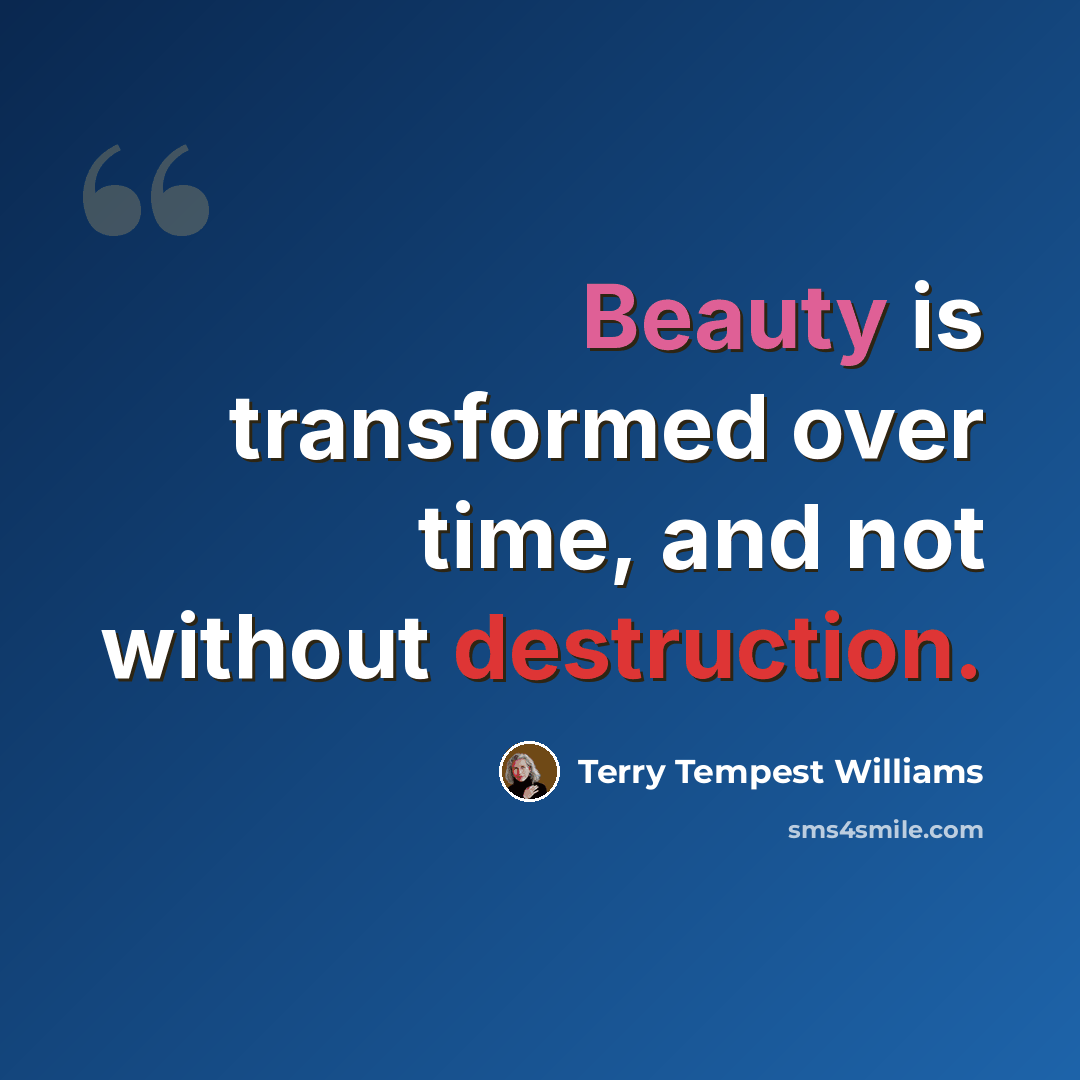“Beauty is transformed over time, and not without destruction.” quote by Terry Tempest Williams