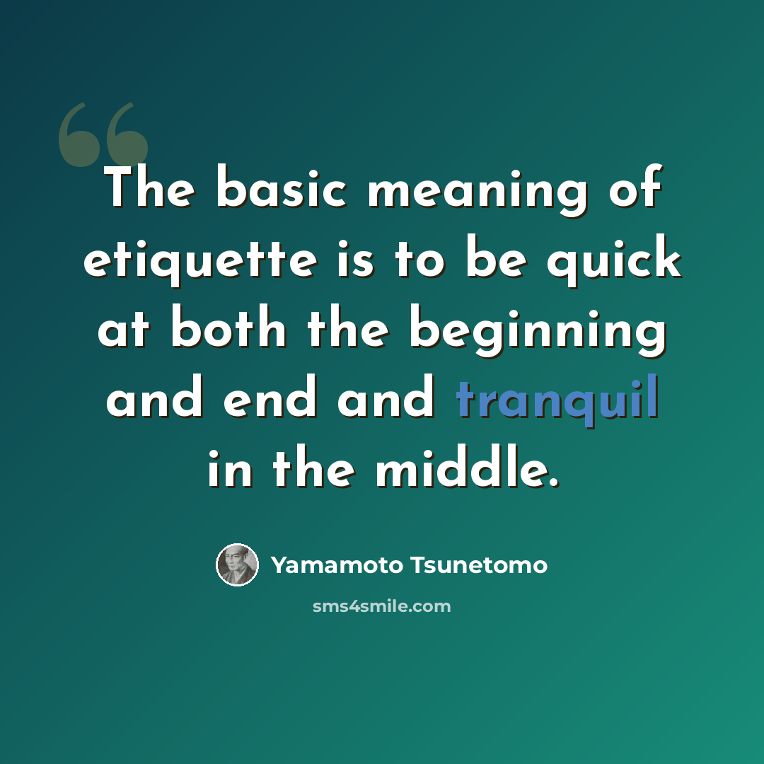 “The basic meaning of etiquette is to be quick at both the beginning and end and tranquil in the middle.” quote by Yamamoto Tsunetomo