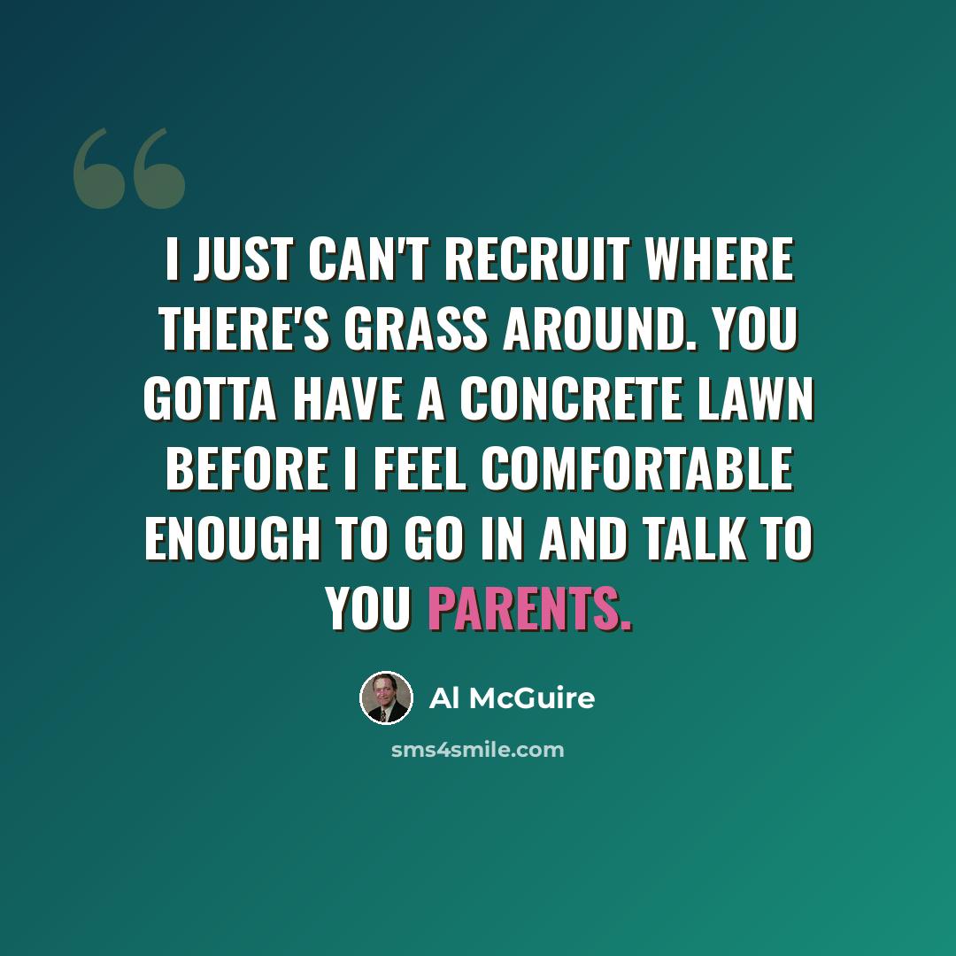 “I just can't recruit where there's grass around. You gotta have a concrete lawn before I feel comfortable enough to go in and talk to you parents.” quote by Al McGuire