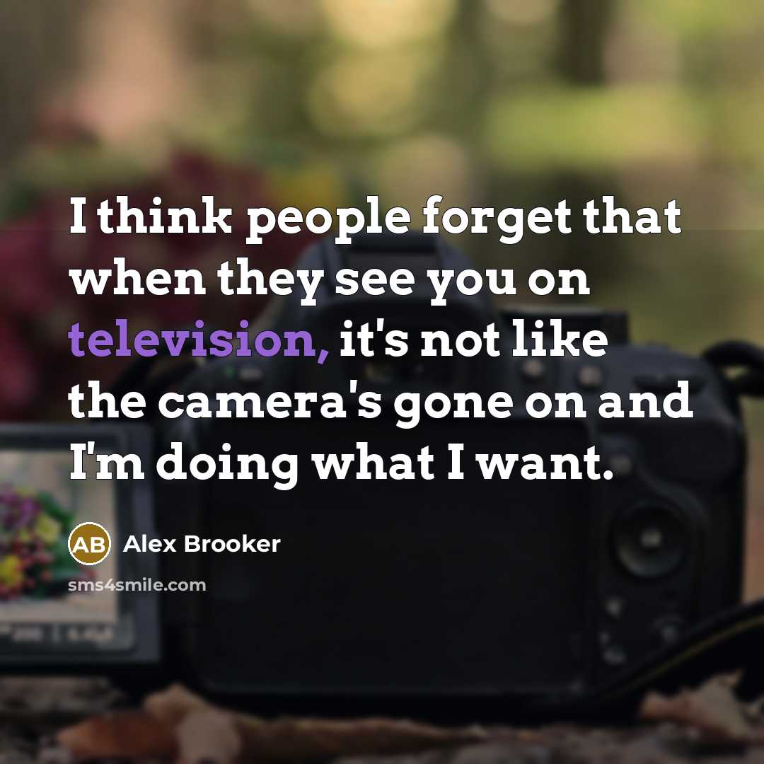 “I think people forget that when they see you on television, it's not like the camera's gone on and I'm doing what I want.” quote by Alex Brooker