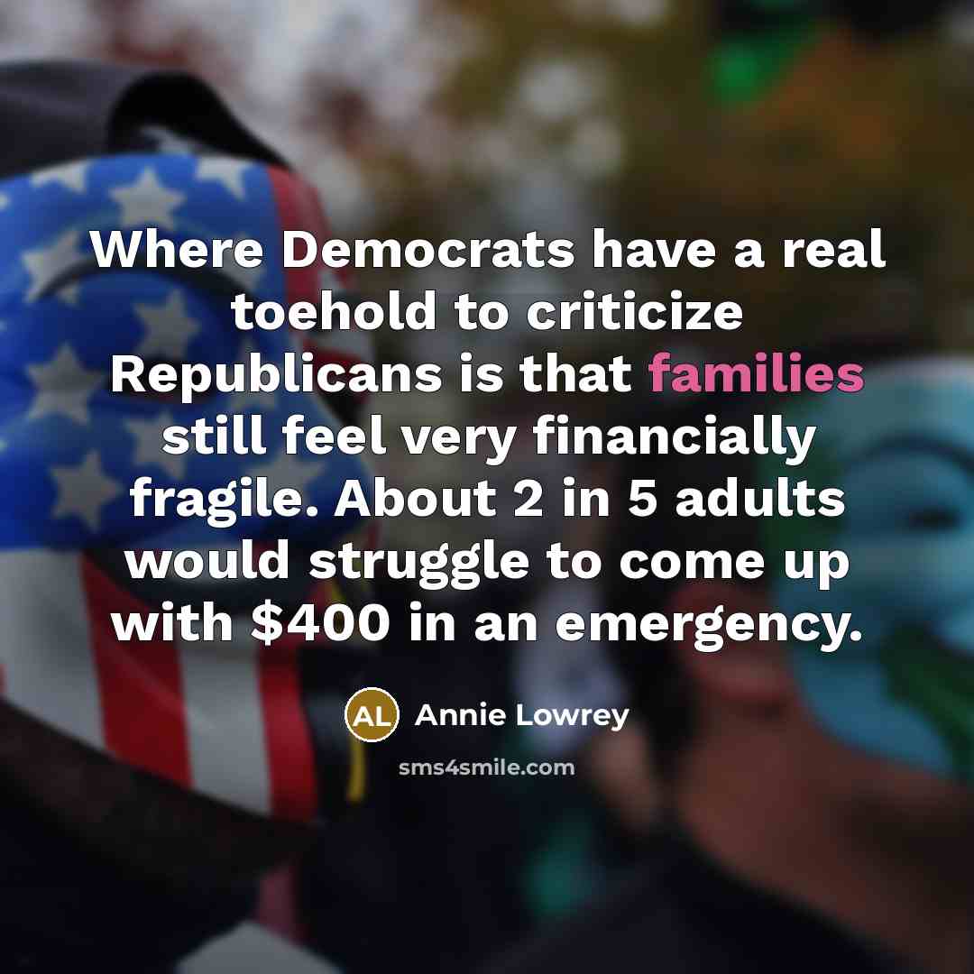 “Where Democrats have a real toehold to criticize Republicans is that families still feel very financially fragile. About 2 in 5 adults would struggle to come up with $400 in an emergency.” quote by Annie Lowrey