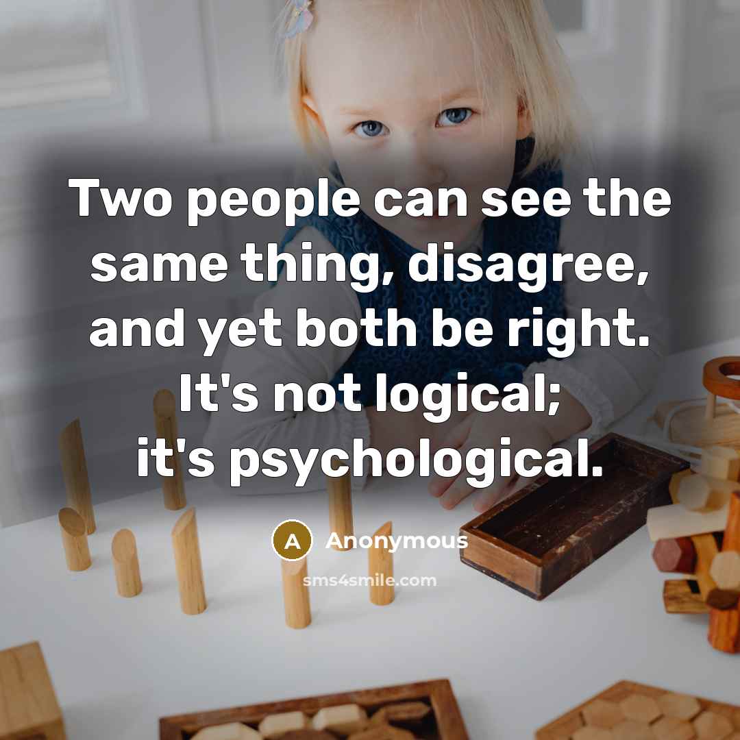 “Two people can see the same thing, disagree, and yet both be right. It's not logical; it's psychological.” quote by Anonymous