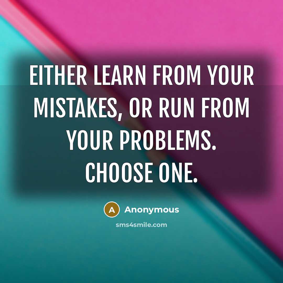 “Either learn from your mistakes, or run from your problems. Choose one.” quote by Anonymous