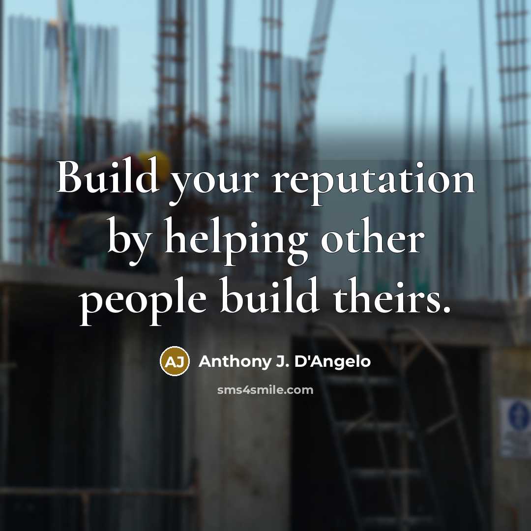 “Build your reputation by helping other people build theirs.” quote by Anthony J. D'Angelo