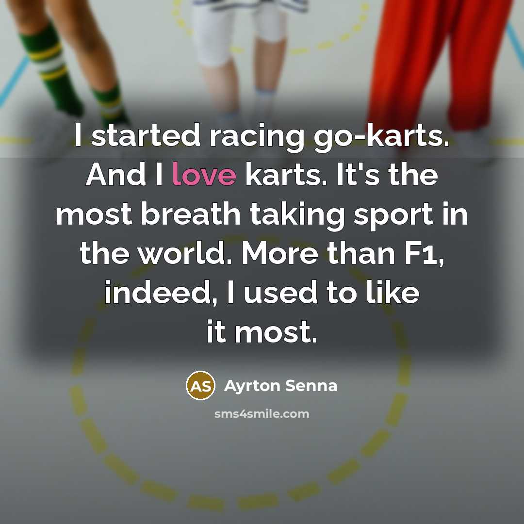 “I started racing go-karts. And I love karts. It's the most breath taking sport in the world. More than F1, indeed, I used to like it most.” quote by Ayrton Senna