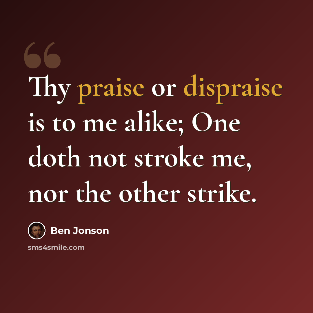 “Thy praise or dispraise is to me alike; One doth not stroke me, nor the other strike.” quote by Ben Jonson