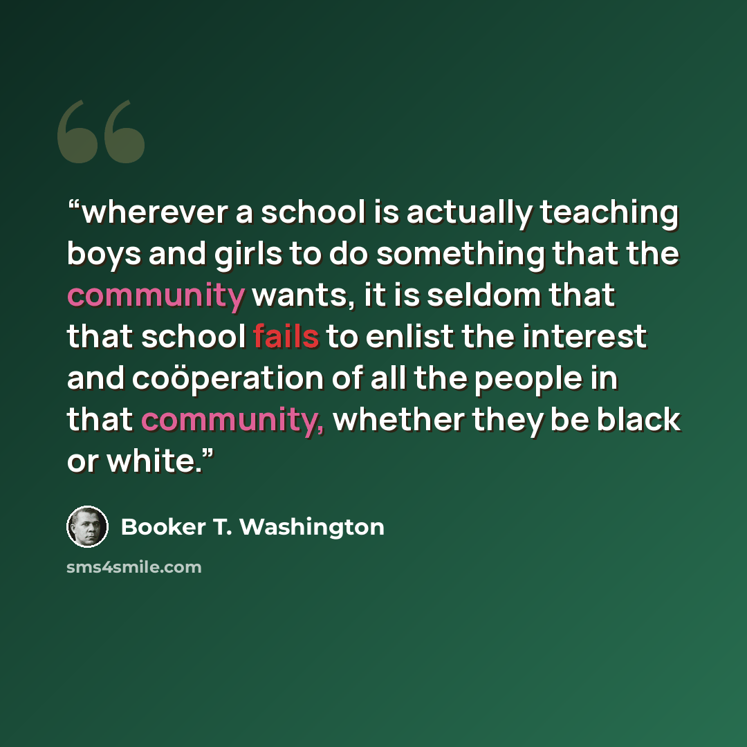 “wherever a school is actually teaching boys and girls to do something that the community wants, it is seldom that that school fails to enlist the interest and coöperation of all the people in that community, whether they be black or white.” quote by Booker T. Washington