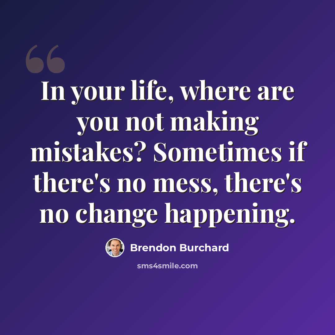 “In your life, where are you not making mistakes? Sometimes if there's no mess, there's no change happening.” quote by Brendon Burchard