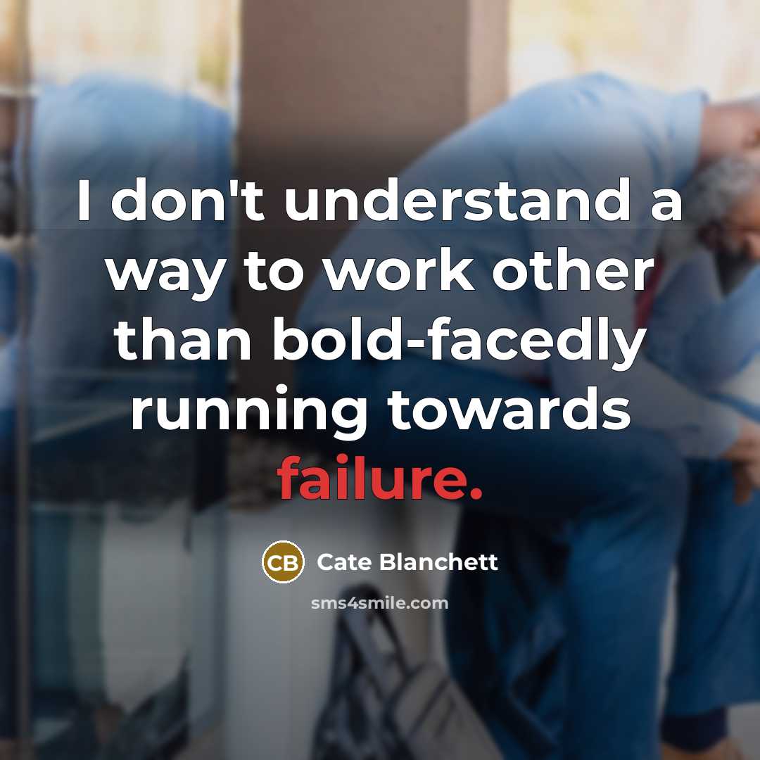 “I don't understand a way to work other than bold-facedly running towards failure.” quote by Cate Blanchett