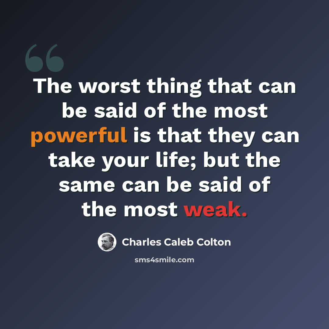 “The worst thing that can be said of the most powerful is that they can take your life; but the same can be said of the most weak.” quote by Charles Caleb Colton