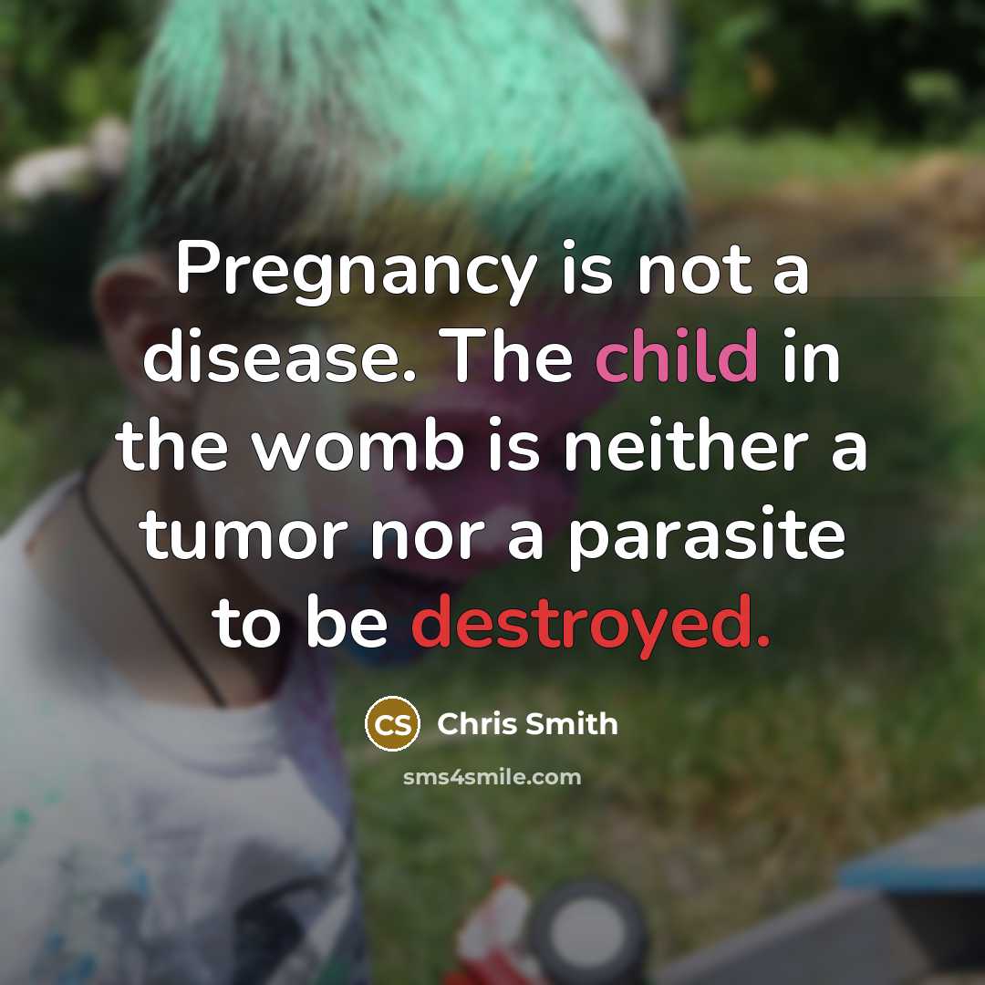 “Pregnancy is not a disease. The child in the womb is neither a tumor nor a parasite to be destroyed.” quote by Chris Smith