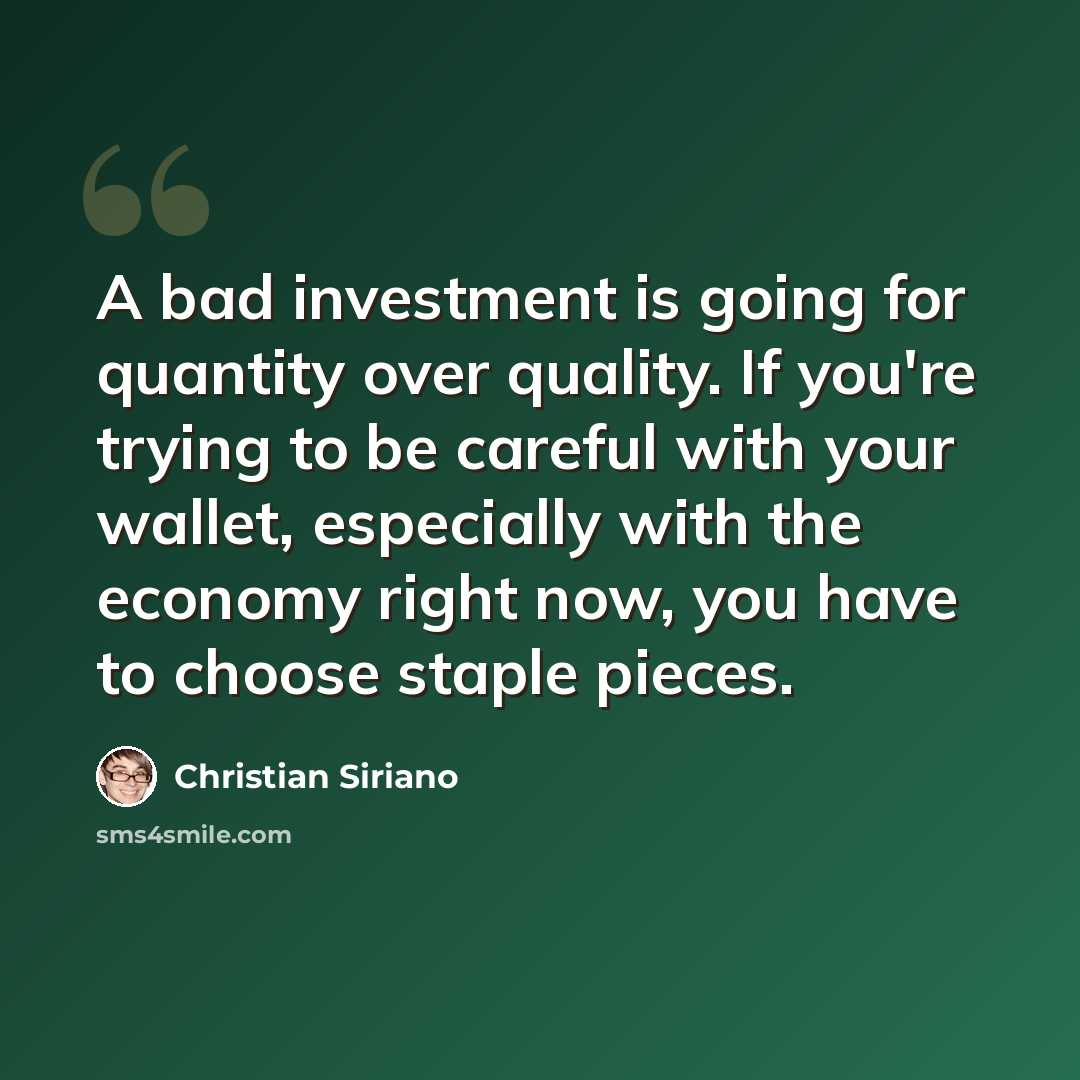 “A bad investment is going for quantity over quality. If you're trying to be careful with your wallet, especially with the economy right now, you have to choose staple pieces.” quote by Christian Siriano