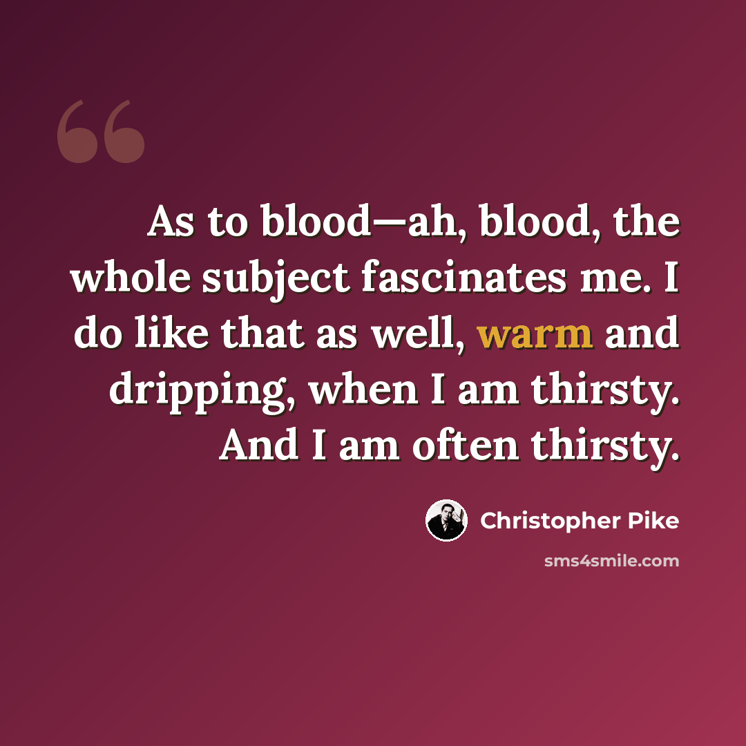 “As to blood—ah, blood, the whole subject fascinates me. I do like that as well, warm and dripping, when I am thirsty. And I am often thirsty.” quote by Christopher Pike