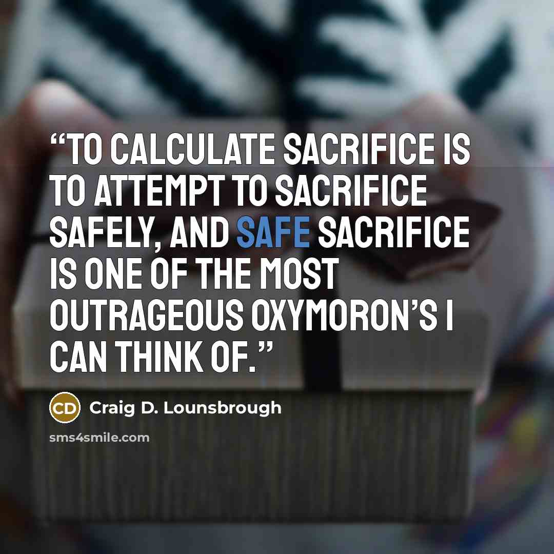 “To calculate sacrifice is to attempt to sacrifice safely, and safe sacrifice is one of the most outrageous oxymoron’s I can think of.” quote by Craig D. Lounsbrough