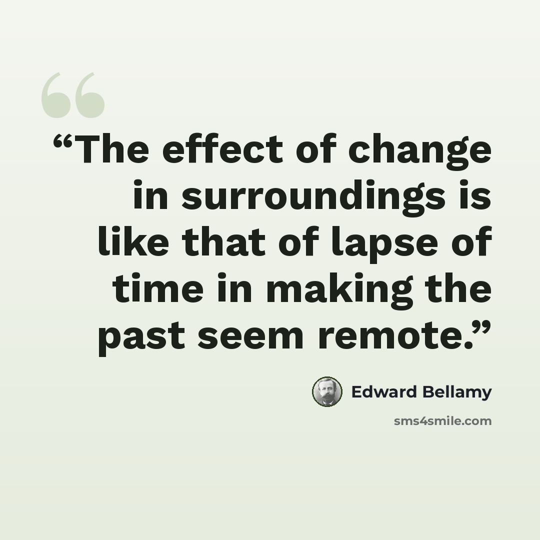 “The effect of change in surroundings is like that of lapse of time in making the past seem remote.” quote by Edward Bellamy
