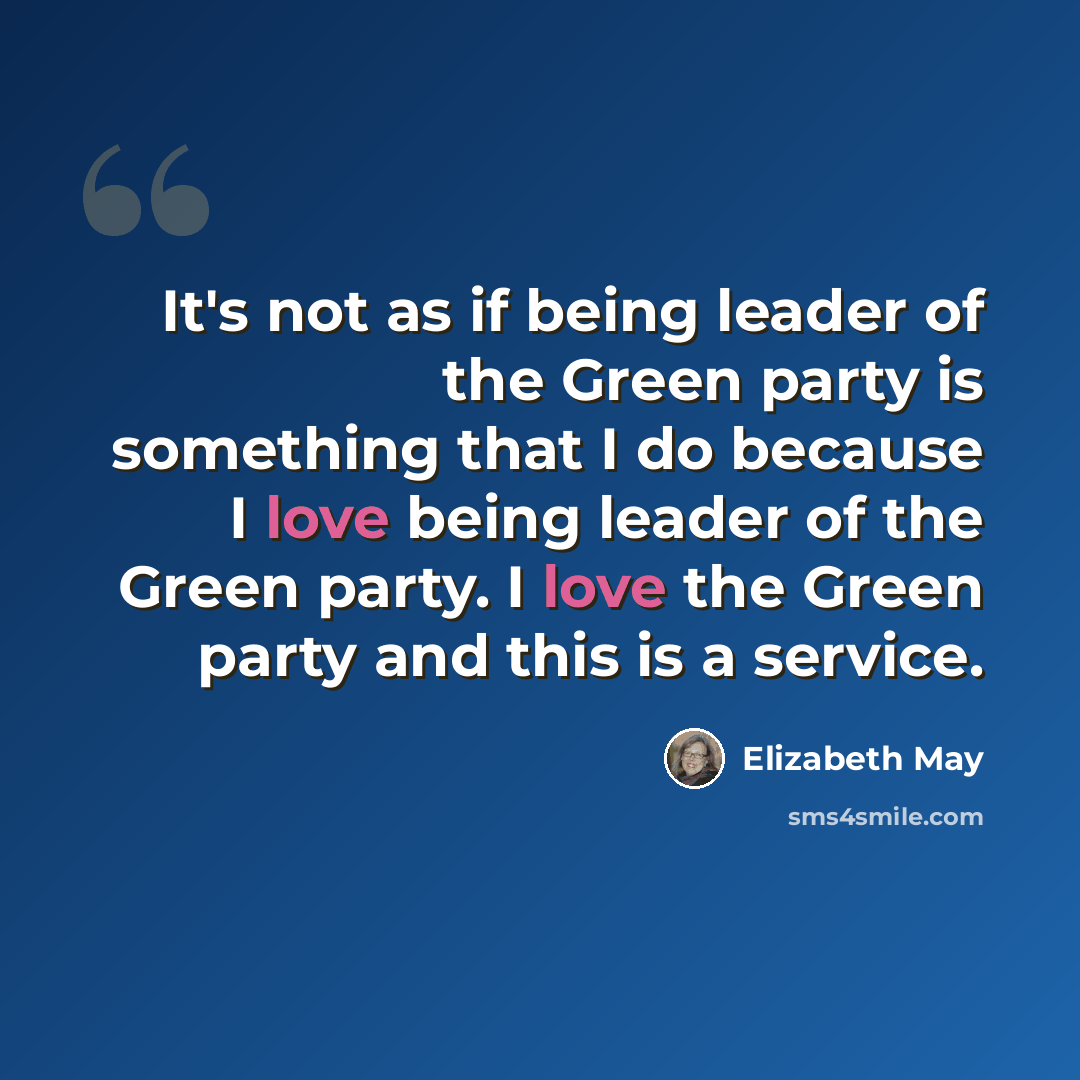 “It's not as if being leader of the Green party is something that I do because I love being leader of the Green party. I love the Green party and this is a service.” quote by Elizabeth May