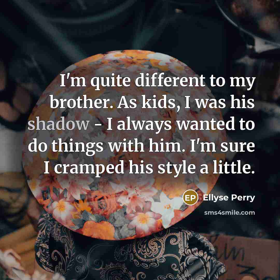 “I'm quite different to my brother. As kids, I was his shadow - I always wanted to do things with him. I'm sure I cramped his style a little.” quote by Ellyse Perry