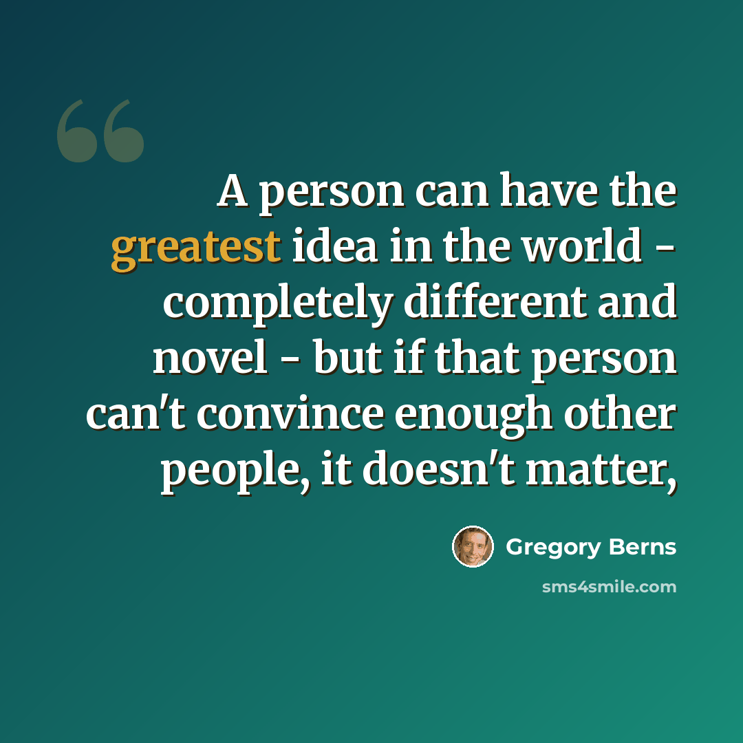 “A person can have the greatest idea in the world - completely different and novel - but if that person can't convince enough other people, it doesn't matter,” quote by Gregory Berns