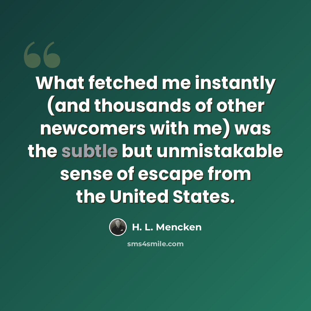 “What fetched me instantly (and thousands of other newcomers with me) was the subtle but unmistakable sense of escape from the United States.” quote by H. L. Mencken