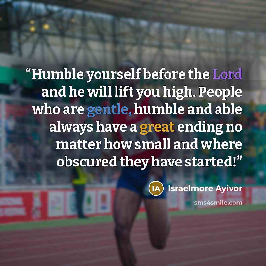 “Humble yourself before the Lord and he will lift you high. People who are gentle, humble and able always have a great ending no matter how small and where obscured they have started!” quote by israelmore ayivor