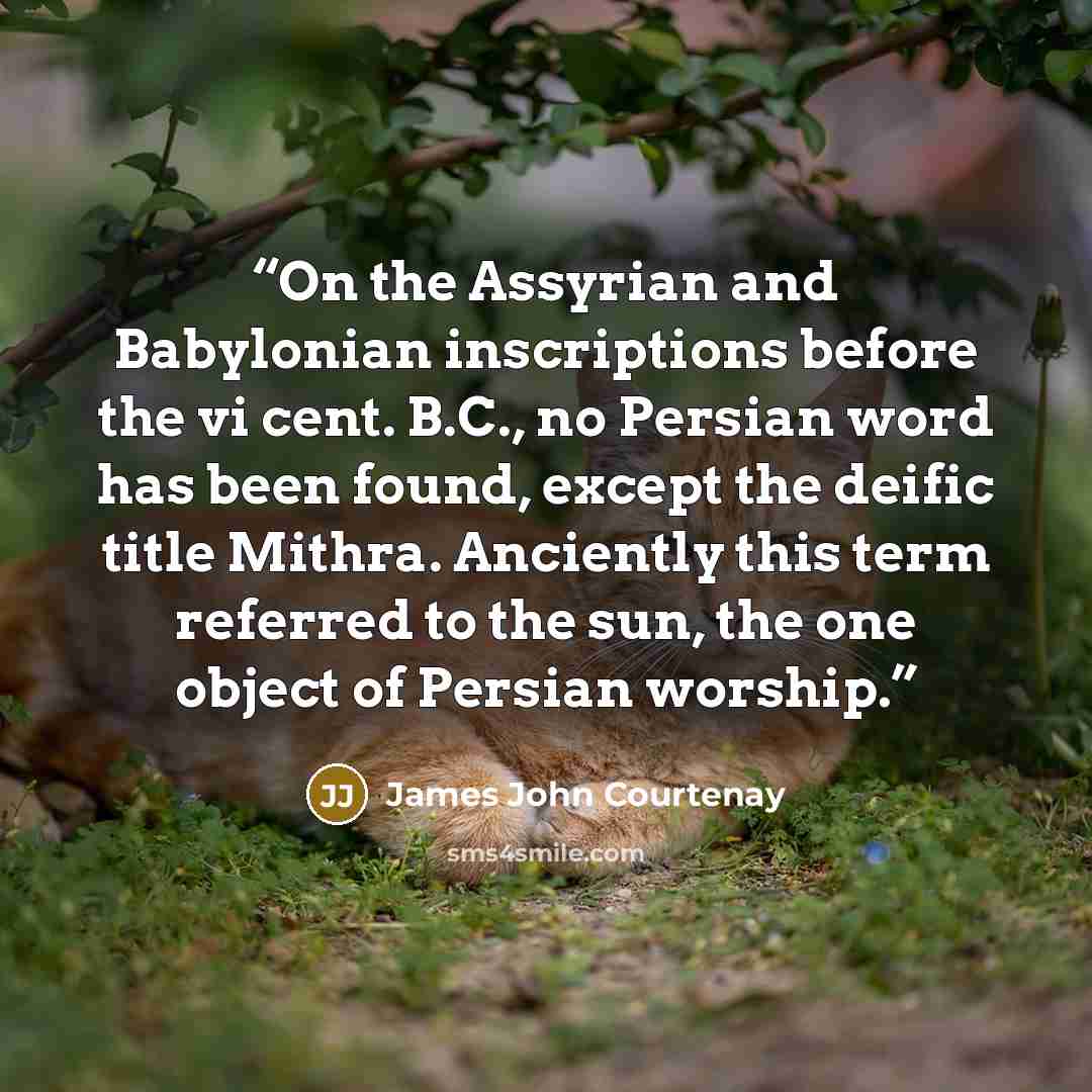 “On the Assyrian and Babylonian inscriptions before the vi cent. B.C., no Persian word has been found, except the deific title Mithra. Anciently this term referred to the sun, the one object of Persian worship.” quote by James John Courtenay