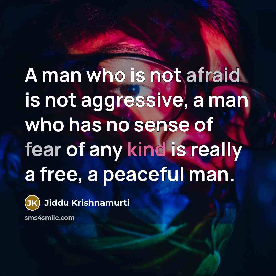 “A man who is not afraid is not aggressive, a man who has no sense of fear of any kind is really a free, a peaceful man.” quote by Jiddu Krishnamurti