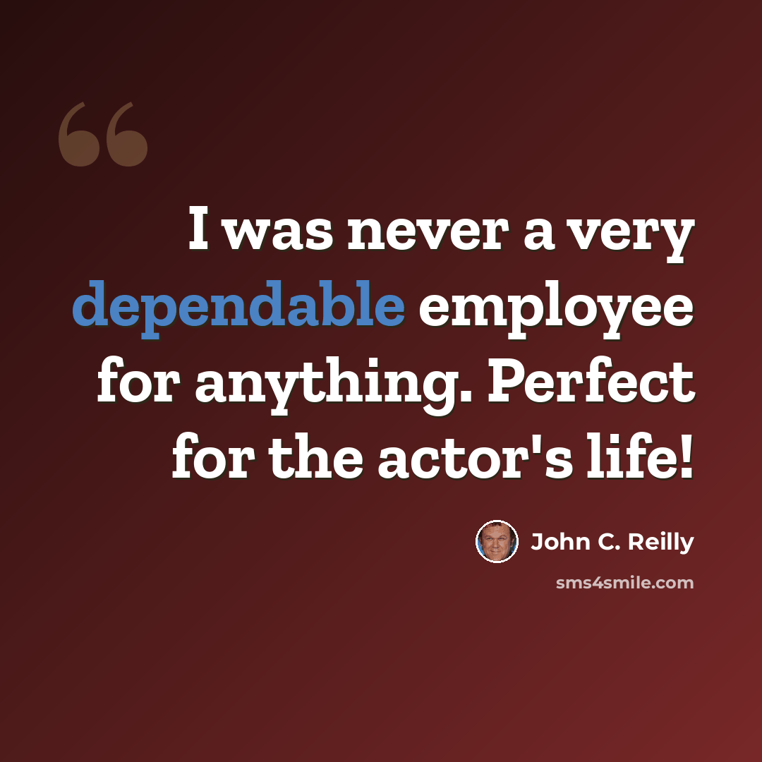 “I was never a very dependable employee for anything. Perfect for the actor's life!” quote by John C. Reilly