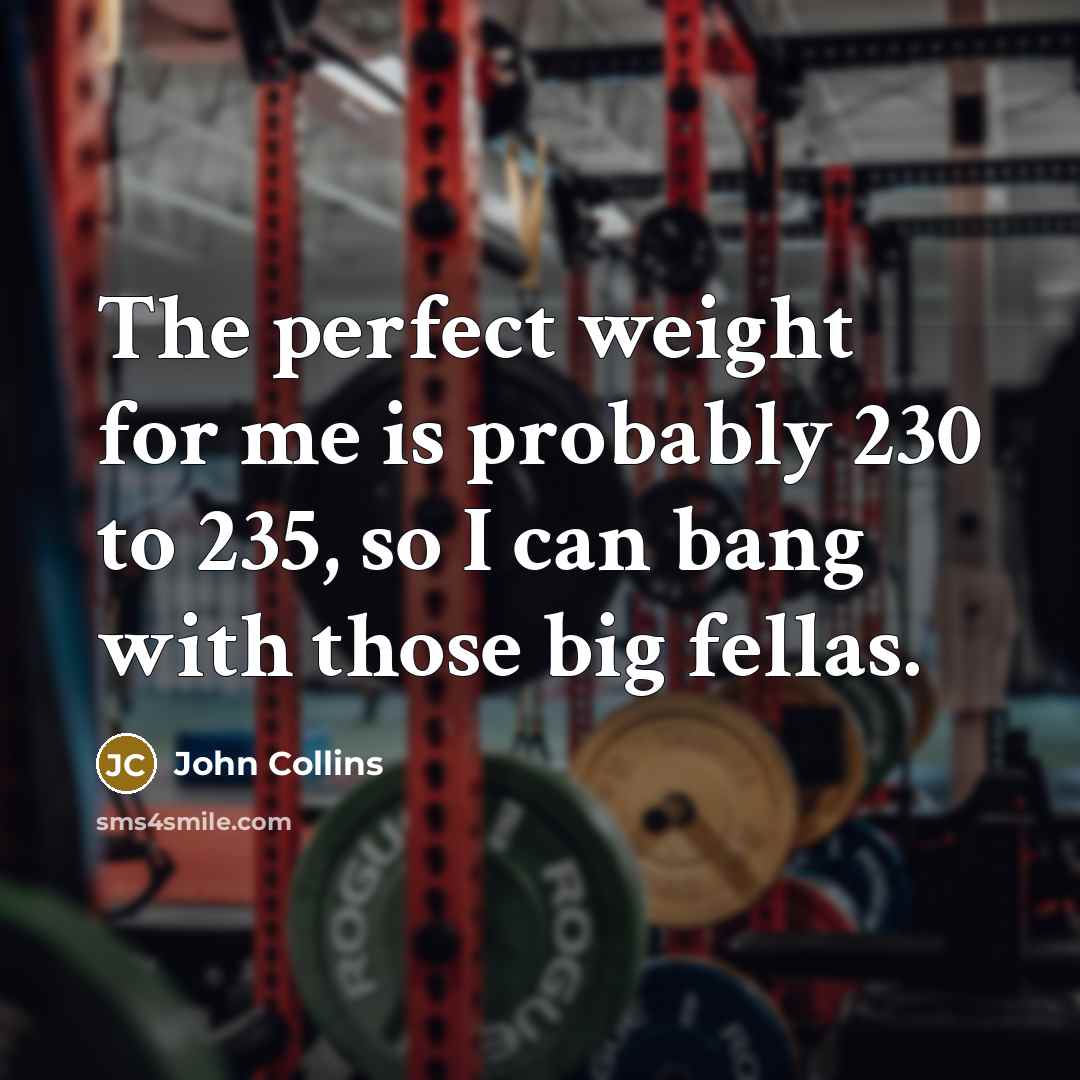 “The perfect weight for me is probably 230 to 235, so I can bang with those big fellas.” quote by John Collins