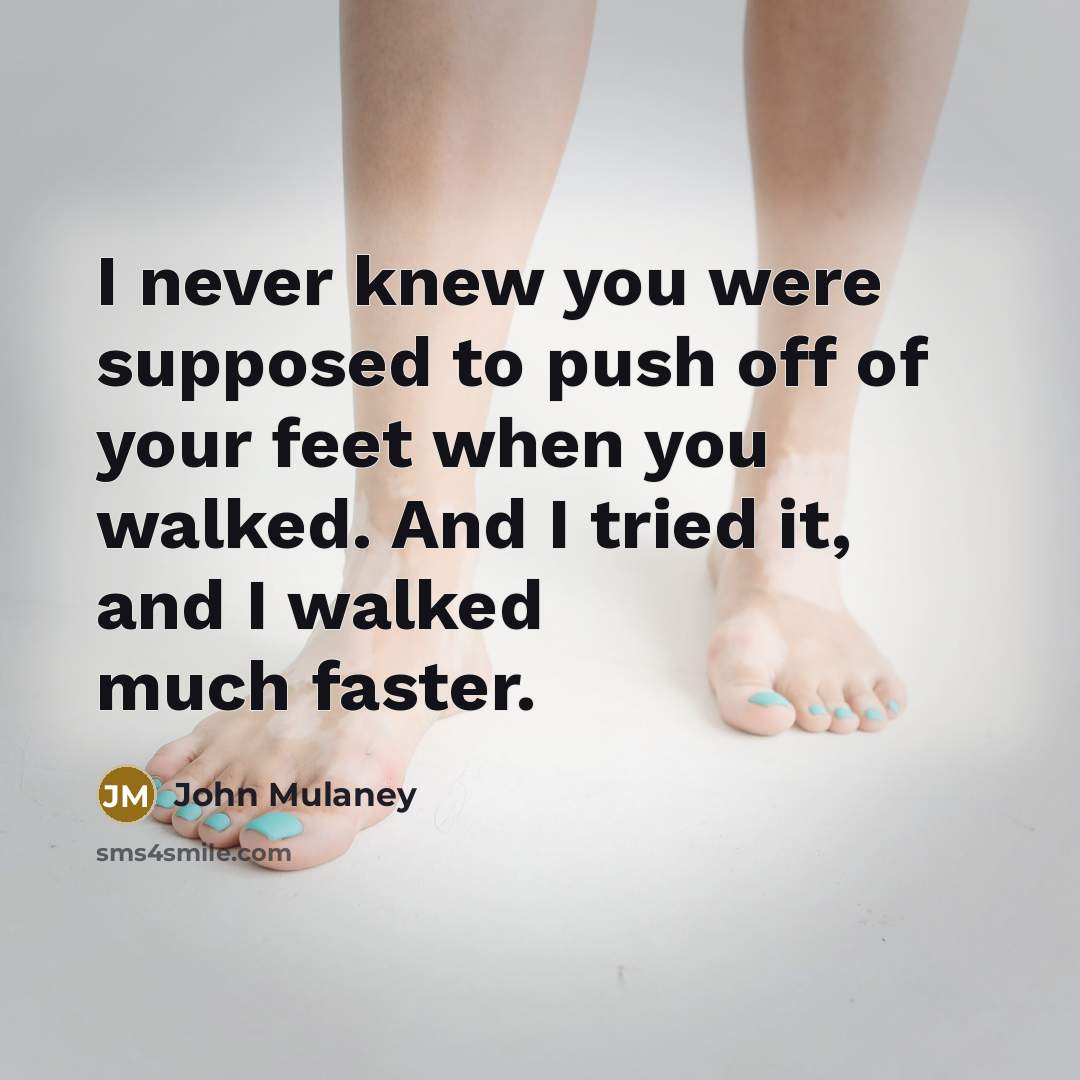 “I never knew you were supposed to push off of your feet when you walked. And I tried it, and I walked much faster.” quote by John Mulaney