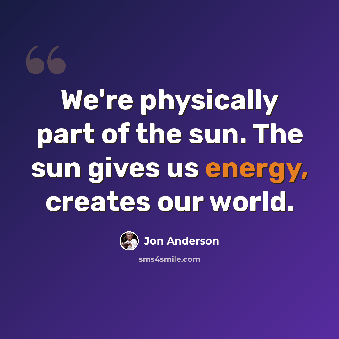 “We're physically part of the sun. The sun gives us energy, creates our world.” quote by Jon Anderson