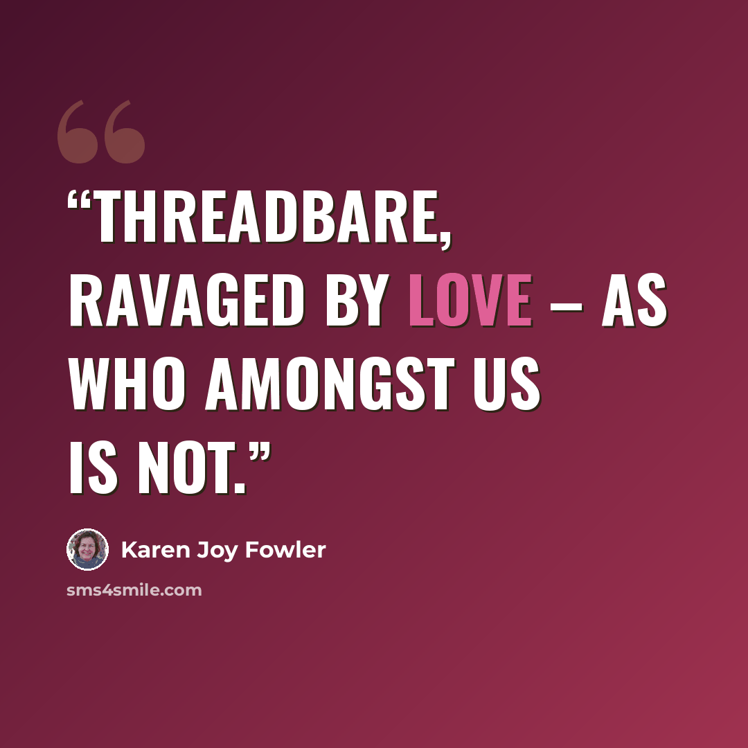 “Threadbare, ravaged by love – as who amongst us is not.” quote by Karen Joy Fowler