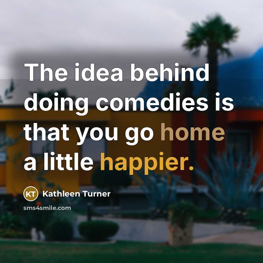 “The idea behind doing comedies is that you go home a little happier.” quote by Kathleen Turner