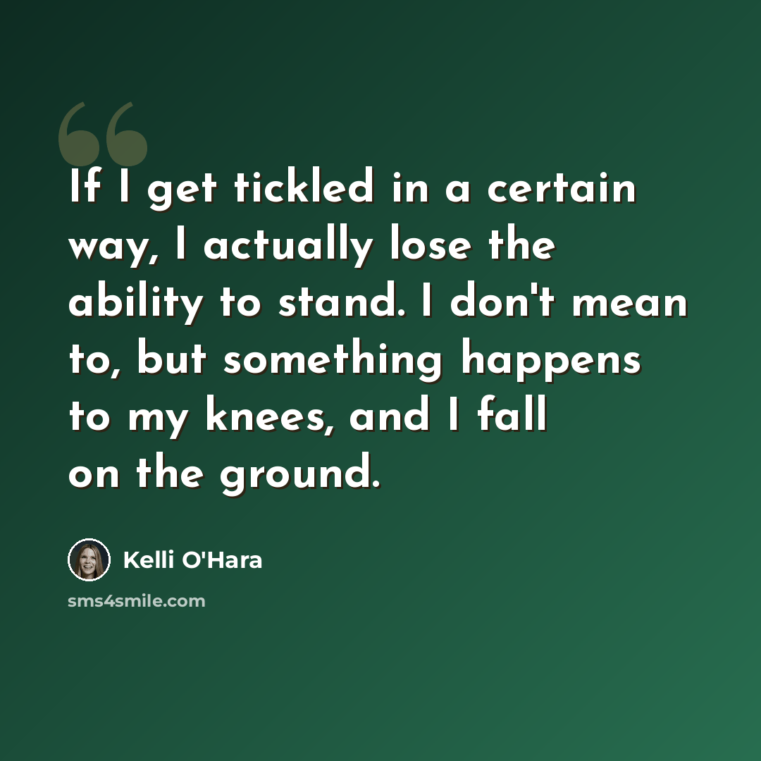 “If I get tickled in a certain way, I actually lose the ability to stand. I don't mean to, but something happens to my knees, and I fall on the ground.” quote by Kelli O'Hara