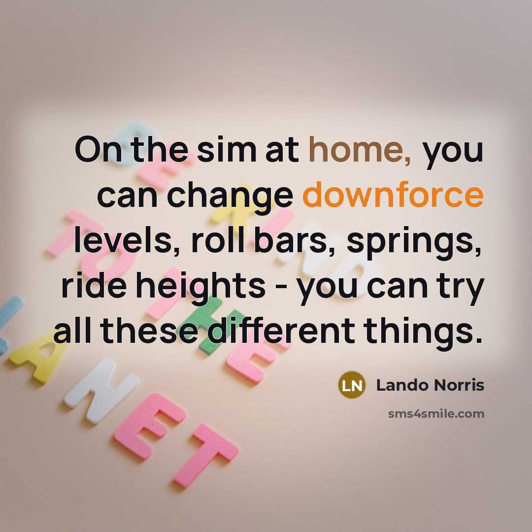 “On the sim at home, you can change downforce levels, roll bars, springs, ride heights - you can try all these different things.” quote by Lando Norris