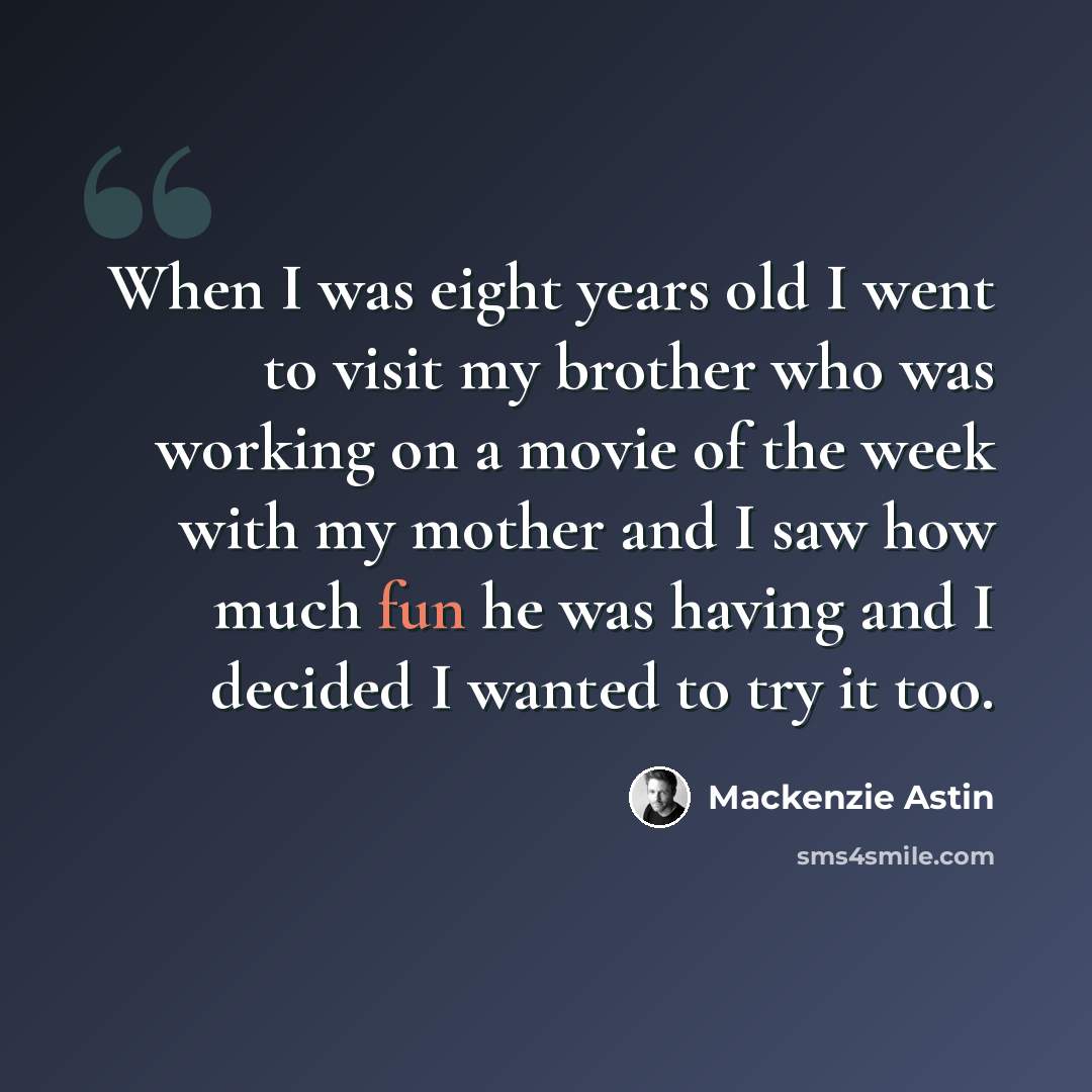 “When I was eight years old I went to visit my brother who was working on a movie of the week with my mother and I saw how much fun he was having and I decided I wanted to try it too.” quote by Mackenzie Astin