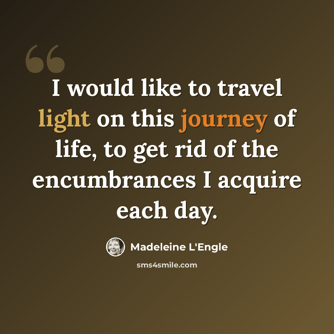 “I would like to travel light on this journey of life, to get rid of the encumbrances I acquire each day.” quote by Madeleine L'Engle