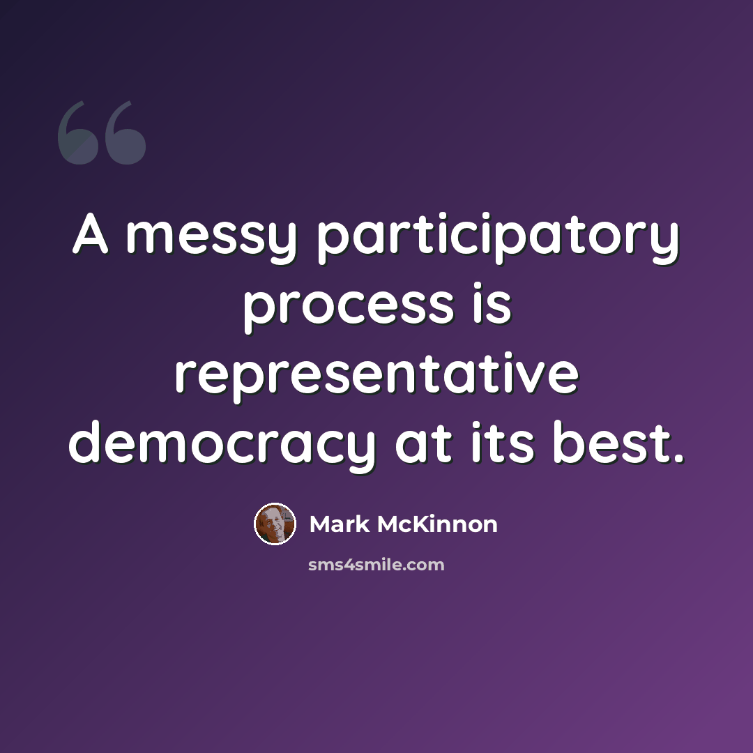 “A messy participatory process is representative democracy at its best.” quote by Mark McKinnon