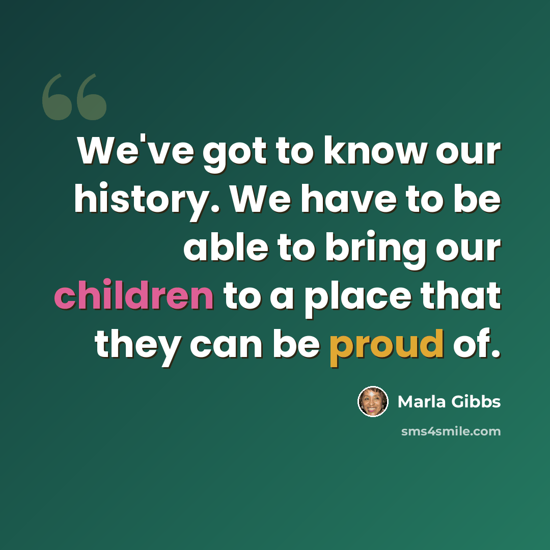 “We've got to know our history. We have to be able to bring our children to a place that they can be proud of.” quote by Marla Gibbs