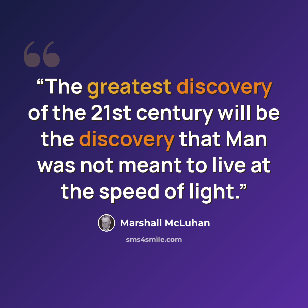 “The greatest discovery of the 21st century will be the discovery that Man was not meant to live at the speed of light.” quote by Marshall McLuhan